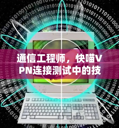 通信工程师,快喵VPN连接测试中的技术挑战与解决方案 通信工程师,快喵VPN连接测试中的技术挑战与解决方案
