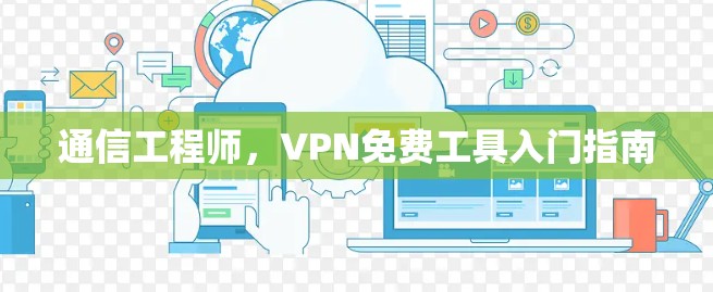 通信工程师,VPN免费工具入门指南 通信工程师,VPN免费工具入门指南