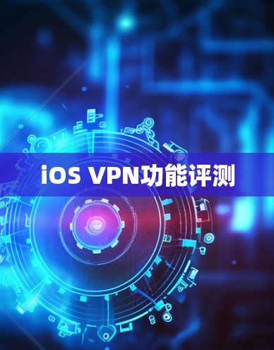 iOS VPN功能评测 iOS VPN功能评测