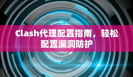 Clash代理配置指南,轻松配置漏洞防护 Clash代理配置指南,轻松配置漏洞防护