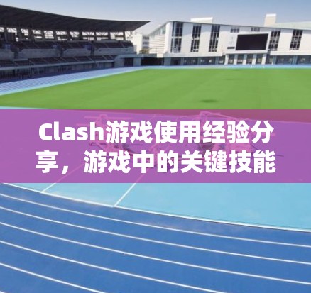 Clash游戏使用经验分享,游戏中的关键技能与策略 Clash游戏使用经验分享,游戏中的关键技能与策略
