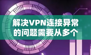 解决VPN连接异常的问题需要从多个方面进行检查和处理。以下是详细的步骤指南 解决VPN连接异常的问题需要从多个方面进行检查和处理。以下是详细的步骤指南