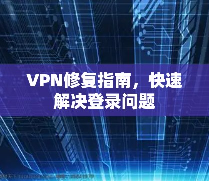 VPN修复指南,快速解决登录问题 VPN修复指南,快速解决登录问题