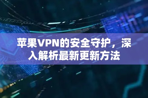 苹果VPN的安全守护,深入解析最新更新方法 苹果VPN的安全守护,深入解析最新更新方法