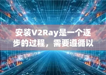 安装V2Ray是一个逐步的过程,需要遵循以下步骤 安装V2Ray是一个逐步的过程,需要遵循以下步骤