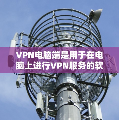 VPN电脑端是用于在电脑上进行VPN服务的软件,以下是使用VPN电脑端的步骤和指南 VPN电脑端是用于在电脑上进行VPN服务的软件,以下是使用VPN电脑端的步骤和指南