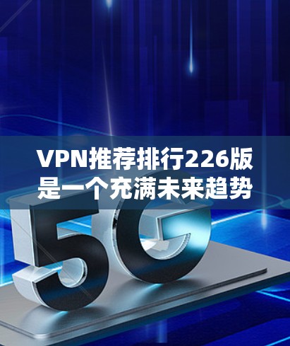 VPN推荐排行226版是一个充满未来趋势和技术进步的列表,旨在帮助用户在226年找到最适合自己的VPN选择。以下是一个综合考虑的核心推荐、热门推荐和未来趋势推荐的列表 VPN推荐排行226版是一个充满未来趋势和技术进步的列表,旨在帮助用户在226年找到最适合自己的VPN选择。以下是一个综合考虑的核心推荐、热门推荐和未来趋势推荐的列表