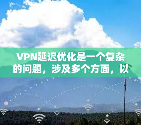 VPN延迟优化是一个复杂的问题,涉及多个方面,以下是一步步的解决方案 VPN延迟优化是一个复杂的问题,涉及多个方面,以下是一步步的解决方案