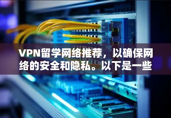 VPN留学网络推荐,以确保网络的安全和隐私。以下是一些可靠且安全的VPN服务,适合留学用户的选择 VPN留学网络推荐,以确保网络的安全和隐私。以下是一些可靠且安全的VPN服务,适合留学用户的选择