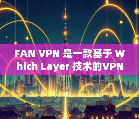 FAN VPN 是一款基于 Which Layer 技术的VPN应用,旨在为用户提供加密数据传输服务。以下是其关键信息的逐步解释 FAN VPN 是一款基于 Which Layer 技术的VPN应用,旨在为用户提供加密数据传输服务。以下是其关键信息的逐步解释