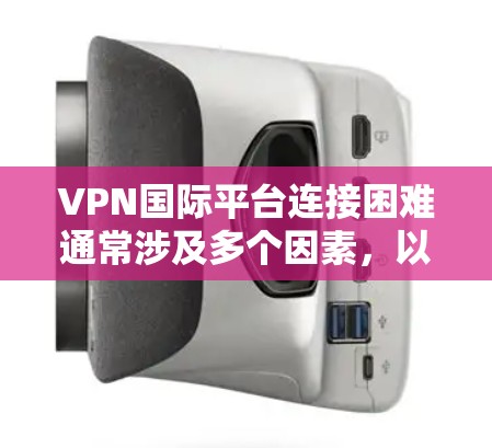 VPN国际平台连接困难通常涉及多个因素,以下是一些常见原因及解决方法 VPN国际平台连接困难通常涉及多个因素,以下是一些常见原因及解决方法