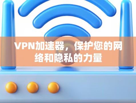 VPN加速器,保护您的网络和隐私的力量 VPN加速器,保护您的网络和隐私的力量