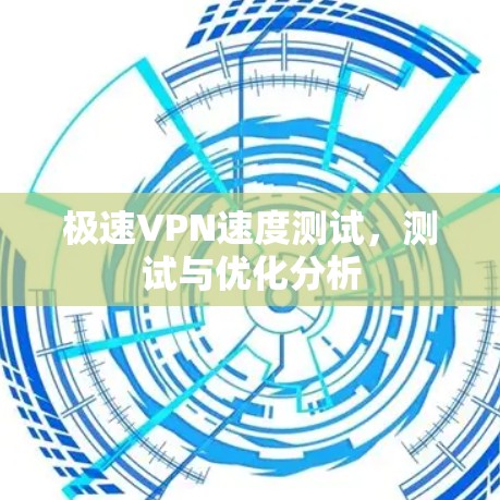 极速VPN速度测试,测试与优化分析 极速VPN速度测试,测试与优化分析