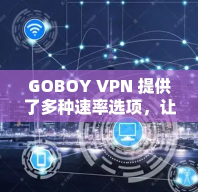 GOBOY VPN 提供了多种速率选项,让用户在保证安全性的前提下,选择适合他们的连接速度。以下是关于GOBOY VPN 的速率体验的详细介绍 GOBOY VPN 提供了多种速率选项,让用户在保证安全性的前提下,选择适合他们的连接速度。以下是关于GOBOY VPN 的速率体验的详细介绍