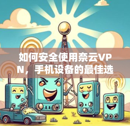 如何安全使用奈云VPN,手机设备的最佳选择 如何安全使用奈云VPN,手机设备的最佳选择