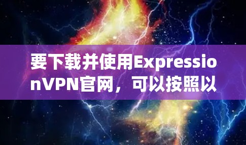 要下载并使用ExpressionVPN官网,可以按照以下步骤进行 要下载并使用ExpressionVPN官网,可以按照以下步骤进行