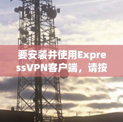 要安装并使用ExpressVPN客户端,请按照以下步骤操作 要安装并使用ExpressVPN客户端,请按照以下步骤操作