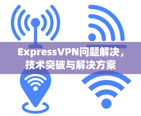 ExpressVPN问题解决,技术突破与解决方案 ExpressVPN问题解决,技术突破与解决方案