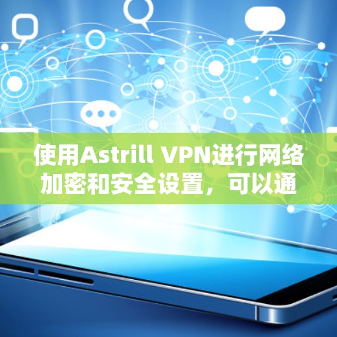 使用Astrill VPN进行网络加密和安全设置,可以通过以下步骤逐步实现 使用Astrill VPN进行网络加密和安全设置,可以通过以下步骤逐步实现