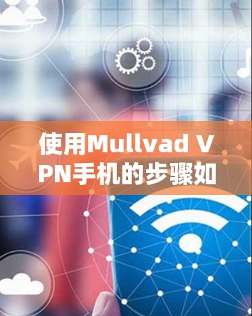 使用Mullvad VPN手机的步骤如下 使用Mullvad VPN手机的步骤如下