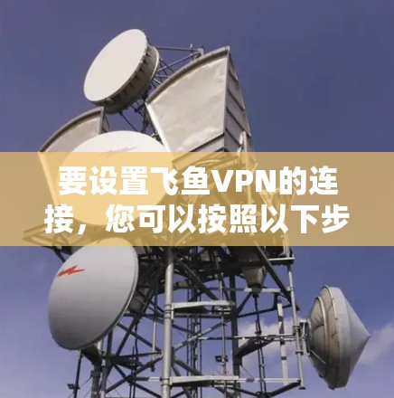 要设置飞鱼VPN的连接,您可以按照以下步骤操作 要设置飞鱼VPN的连接,您可以按照以下步骤操作