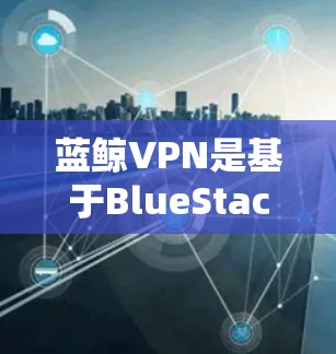蓝鲸VPN是基于BlueStacks协议的Web端应用,适合用户日常访问。以下是一个详细的使用步骤 蓝鲸VPN是基于BlueStacks协议的Web端应用,适合用户日常访问。以下是一个详细的使用步骤