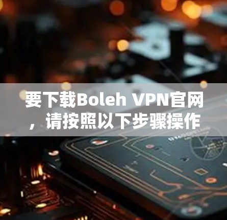 要下载Boleh VPN官网,请按照以下步骤操作 要下载Boleh VPN官网,请按照以下步骤操作