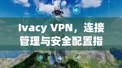 Ivacy VPN,连接管理与安全配置指南 Ivacy VPN,连接管理与安全配置指南