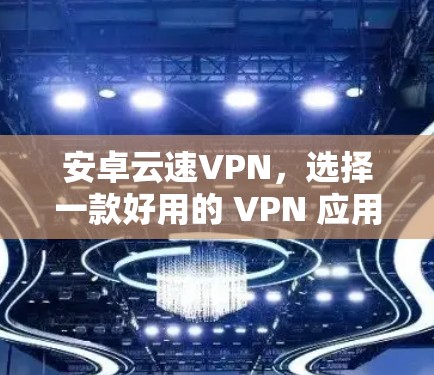 安卓云速VPN,选择一款好用的 VPN 应用 安卓云速VPN,选择一款好用的 VPN 应用