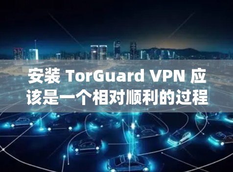 安装 TorGuard VPN 应该是一个相对顺利的过程,以下是一个步骤-by-step的指南,帮助你完成安装 安装 TorGuard VPN 应该是一个相对顺利的过程,以下是一个步骤-by-step的指南,帮助你完成安装