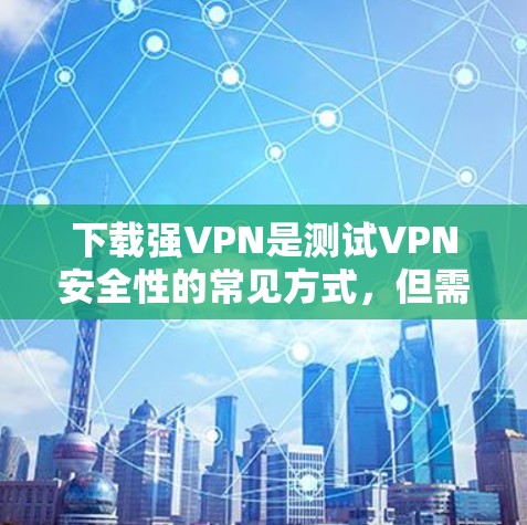 下载强VPN是测试VPN安全性的常见方式,但需要注意以下几点 下载强VPN是测试VPN安全性的常见方式,但需要注意以下几点