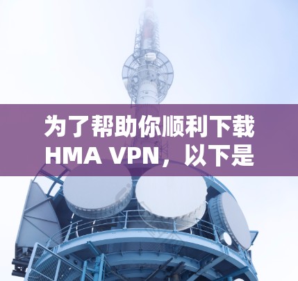 为了帮助你顺利下载HMA VPN,以下是详细的步骤说明 为了帮助你顺利下载HMA VPN,以下是详细的步骤说明