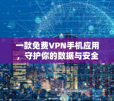 一款免费VPN手机应用,守护你的数据与安全 一款免费VPN手机应用,守护你的数据与安全