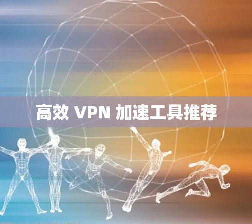 高效 VPN 加速工具推荐 高效 VPN 加速工具推荐