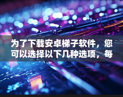为了下载安卓梯子软件,您可以选择以下几种选项,每种软件各有不同的功能和适用场景 为了下载安卓梯子软件,您可以选择以下几种选项,每种软件各有不同的功能和适用场景