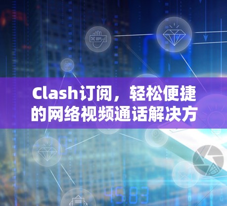 Clash订阅,轻松便捷的网络视频通话解决方案 Clash订阅,轻松便捷的网络视频通话解决方案