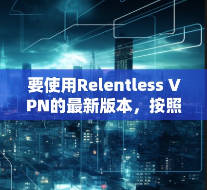 要使用Relentless VPN的最新版本,按照以下步骤操作 要使用Relentless VPN的最新版本,按照以下步骤操作