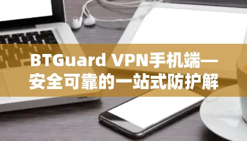 BTGuard VPN手机端—安全可靠的一站式防护解决方案 BTGuard VPN手机端—安全可靠的一站式防护解决方案