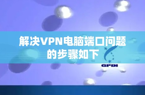 解决VPN电脑端口问题的步骤如下 解决VPN电脑端口问题的步骤如下