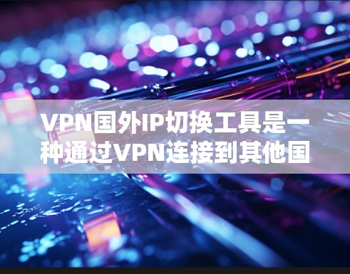 VPN国外IP切换工具是一种通过VPN连接到其他国家的网络,从而访问国外内容的软件或网站。以下是一些常用的VPN国外IP切换工具及其使用方法 VPN国外IP切换工具是一种通过VPN连接到其他国家的网络,从而访问国外内容的软件或网站。以下是一些常用的VPN国外IP切换工具及其使用方法
