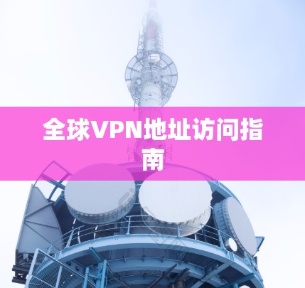 全球VPN地址访问指南 全球VPN地址访问指南