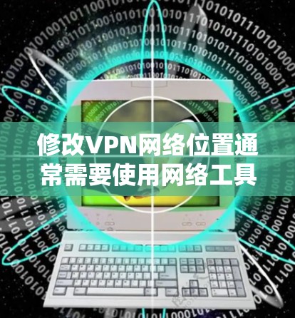 修改VPN网络位置通常需要使用网络工具或软件,具体方法可能因平台和服务器的不同而有所不同。以下是一些通用的方法,你可以根据自己的情况调整 修改VPN网络位置通常需要使用网络工具或软件,具体方法可能因平台和服务器的不同而有所不同。以下是一些通用的方法,你可以根据自己的情况调整