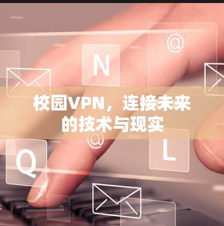 校园VPN,连接未来的技术与现实 校园VPN,连接未来的技术与现实