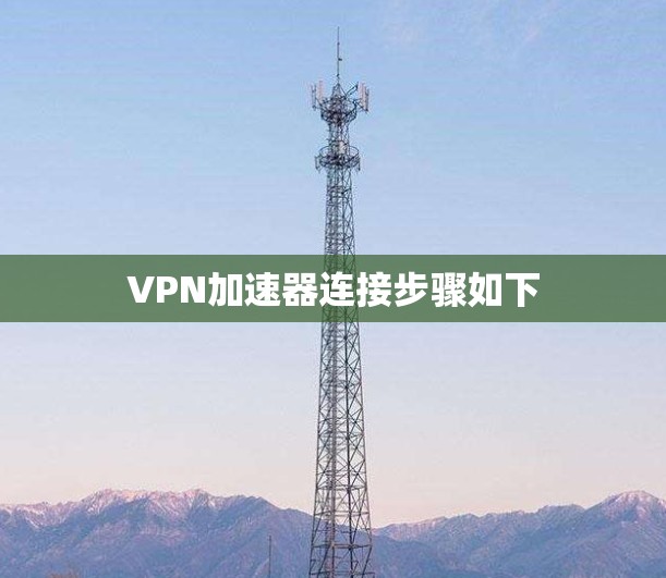VPN加速器连接步骤如下 VPN加速器连接步骤如下