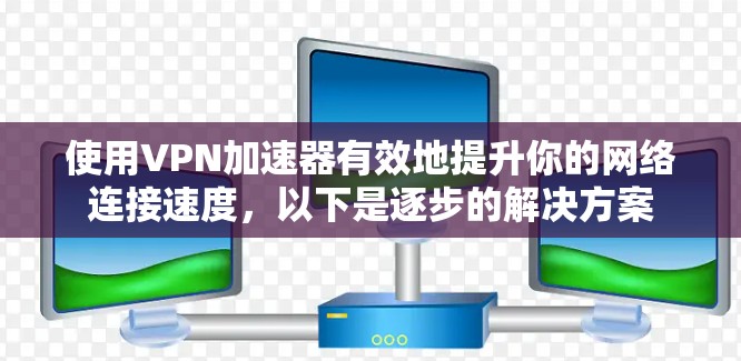 使用VPN加速器有效地提升你的网络连接速度,以下是逐步的解决方案 使用VPN加速器有效地提升你的网络连接速度,以下是逐步的解决方案