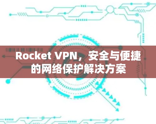 Rocket VPN,安全与便捷的网络保护解决方案 Rocket VPN,安全与便捷的网络保护解决方案