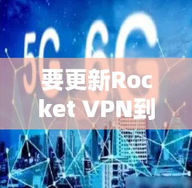 要更新Rocket VPN到最新版本并确保网络连接稳定,您可以按照以下步骤操作 要更新Rocket VPN到最新版本并确保网络连接稳定,您可以按照以下步骤操作
