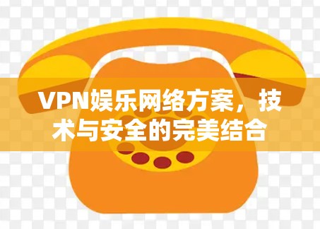 VPN娱乐网络方案,技术与安全的完美结合 VPN娱乐网络方案,技术与安全的完美结合