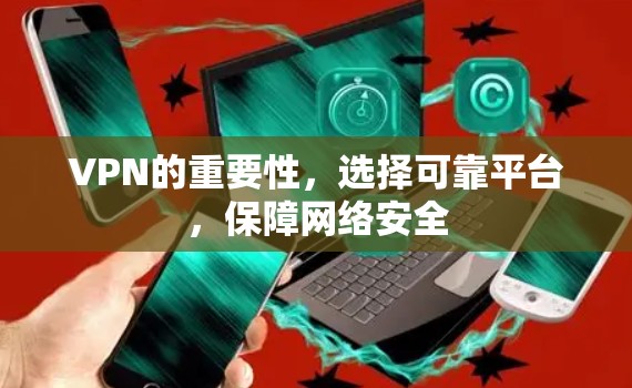 VPN的重要性,选择可靠平台,保障网络安全 VPN的重要性,选择可靠平台,保障网络安全