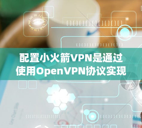 配置小火箭VPN是通过使用OpenVPN协议实现的,以下是详细的步骤指南 配置小火箭VPN是通过使用OpenVPN协议实现的,以下是详细的步骤指南